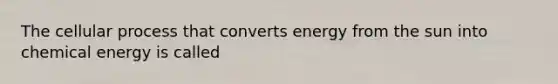 The cellular process that converts energy from the sun into chemical energy is called