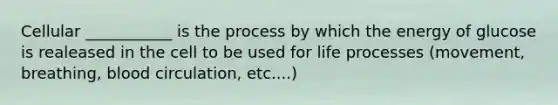 Cellular ___________ is the process by which the energy of glucose is realeased in the cell to be used for life processes (movement, breathing, blood circulation, etc....)