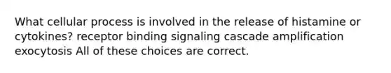 What cellular process is involved in the release of histamine or cytokines? receptor binding signaling cascade amplification exocytosis All of these choices are correct.