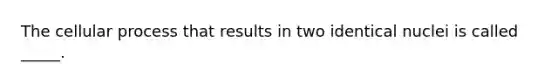 The cellular process that results in two identical nuclei is called _____.