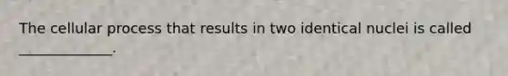 The cellular process that results in two identical nuclei is called _____________.