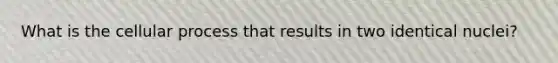 What is the cellular process that results in two identical nuclei?