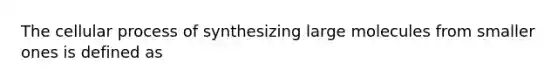 The cellular process of synthesizing large molecules from smaller ones is defined as