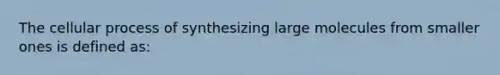 The cellular process of synthesizing large molecules from smaller ones is defined as: