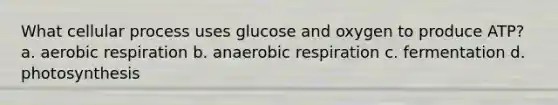 What cellular process uses glucose and oxygen to produce ATP? a. aerobic respiration b. anaerobic respiration c. fermentation d. photosynthesis