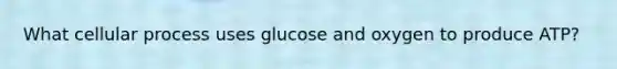 What cellular process uses glucose and oxygen to produce ATP?