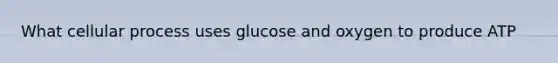 What cellular process uses glucose and oxygen to produce ATP