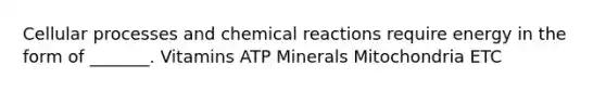 Cellular processes and chemical reactions require energy in the form of _______. Vitamins ATP Minerals Mitochondria ETC