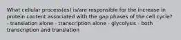 What cellular process(es) is/are responsible for the increase in protein content associated with the gap phases of the cell cycle? - translation alone - transcription alone - glycolysis - both transcription and translation