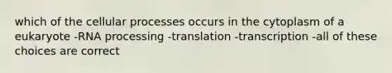 which of the cellular processes occurs in the cytoplasm of a eukaryote -RNA processing -translation -transcription -all of these choices are correct