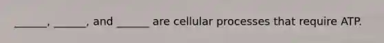 ______, ______, and ______ are cellular processes that require ATP.