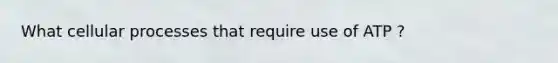 What cellular processes that require use of ATP ?
