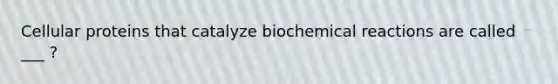 Cellular proteins that catalyze biochemical reactions are called ___ ?