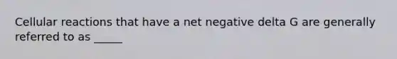 Cellular reactions that have a net negative delta G are generally referred to as _____