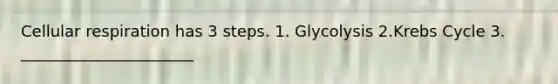 Cellular respiration has 3 steps. 1. Glycolysis 2.Krebs Cycle 3. ______________________