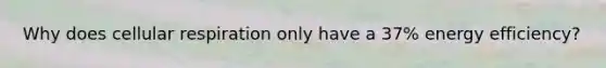 Why does cellular respiration only have a 37% energy efficiency?