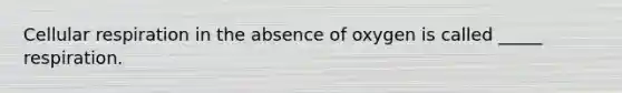 <a href='https://www.questionai.com/knowledge/k1IqNYBAJw-cellular-respiration' class='anchor-knowledge'>cellular respiration</a> in the absence of oxygen is called _____ respiration.