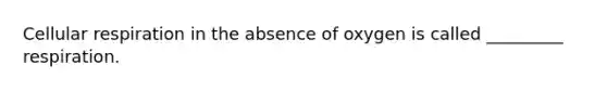 <a href='https://www.questionai.com/knowledge/k1IqNYBAJw-cellular-respiration' class='anchor-knowledge'>cellular respiration</a> in the absence of oxygen is called _________ respiration.