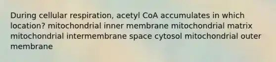 During cellular respiration, acetyl CoA accumulates in which location? mitochondrial inner membrane mitochondrial matrix mitochondrial intermembrane space cytosol mitochondrial outer membrane