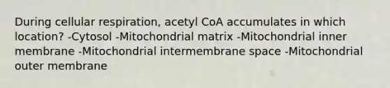 During <a href='https://www.questionai.com/knowledge/k1IqNYBAJw-cellular-respiration' class='anchor-knowledge'>cellular respiration</a>, acetyl CoA accumulates in which location? -Cytosol -Mitochondrial matrix -Mitochondrial inner membrane -Mitochondrial intermembrane space -Mitochondrial outer membrane