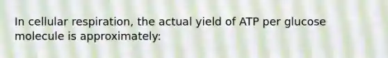 In cellular respiration, the actual yield of ATP per glucose molecule is approximately: