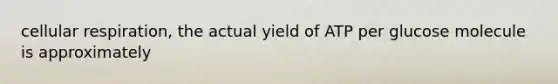 cellular respiration, the actual yield of ATP per glucose molecule is approximately