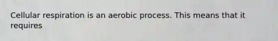 Cellular respiration is an aerobic process. This means that it requires