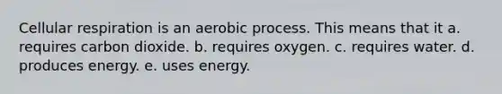 <a href='https://www.questionai.com/knowledge/k1IqNYBAJw-cellular-respiration' class='anchor-knowledge'>cellular respiration</a> is an aerobic process. This means that it a. requires carbon dioxide. b. requires oxygen. c. requires water. d. produces energy. e. uses energy.