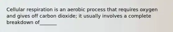 Cellular respiration is an aerobic process that requires oxygen and gives off carbon dioxide; it usually involves a complete breakdown of_______