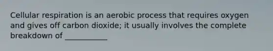 <a href='https://www.questionai.com/knowledge/k1IqNYBAJw-cellular-respiration' class='anchor-knowledge'>cellular respiration</a> is an aerobic process that requires oxygen and gives off carbon dioxide; it usually involves the complete breakdown of ___________