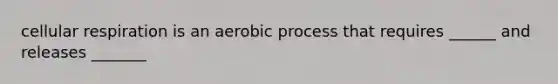 cellular respiration is an aerobic process that requires ______ and releases _______