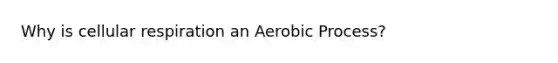 Why is cellular respiration an Aerobic Process?