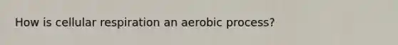 How is cellular respiration an aerobic process?