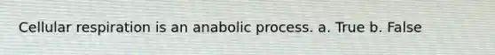 Cellular respiration is an anabolic process. a. True b. False