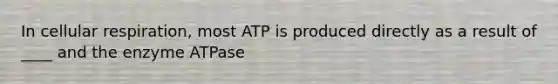 In cellular respiration, most ATP is produced directly as a result of ____ and the enzyme ATPase