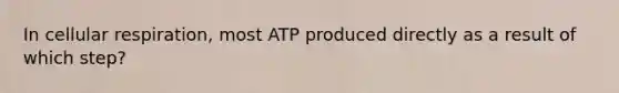 In cellular respiration, most ATP produced directly as a result of which step?