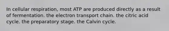 In cellular respiration, most ATP are produced directly as a result of fermentation. the electron transport chain. the citric acid cycle. the preparatory stage. the Calvin cycle.