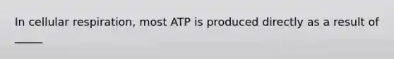 In cellular respiration, most ATP is produced directly as a result of _____