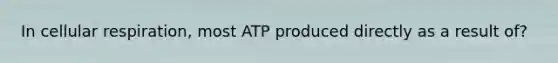 In cellular respiration, most ATP produced directly as a result of?