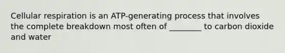 Cellular respiration is an ATP-generating process that involves the complete breakdown most often of ________ to carbon dioxide and water