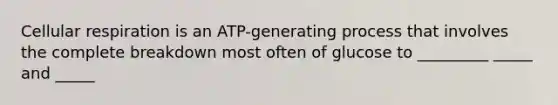 Cellular respiration is an ATP-generating process that involves the complete breakdown most often of glucose to _________ _____ and _____