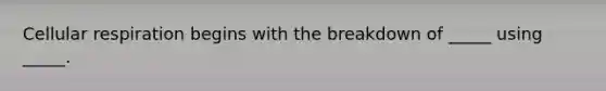 Cellular respiration begins with the breakdown of _____ using _____.