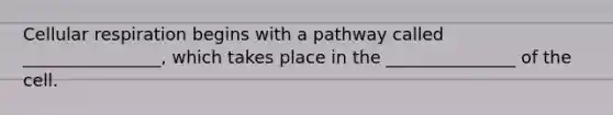 Cellular respiration begins with a pathway called ________________, which takes place in the _______________ of the cell.