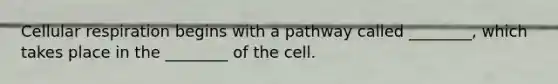 Cellular respiration begins with a pathway called ________, which takes place in the ________ of the cell.