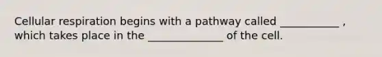 Cellular respiration begins with a pathway called ___________ , which takes place in the ______________ of the cell.