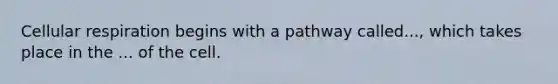 Cellular respiration begins with a pathway called..., which takes place in the ... of the cell.