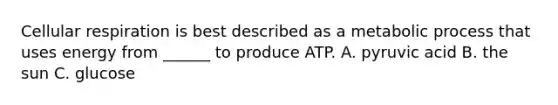 <a href='https://www.questionai.com/knowledge/k1IqNYBAJw-cellular-respiration' class='anchor-knowledge'>cellular respiration</a> is best described as a metabolic process that uses energy from ______ to produce ATP. A. pyruvic acid B. the sun C. glucose