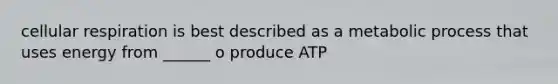 cellular respiration is best described as a metabolic process that uses energy from ______ o produce ATP