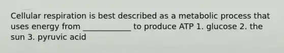 <a href='https://www.questionai.com/knowledge/k1IqNYBAJw-cellular-respiration' class='anchor-knowledge'>cellular respiration</a> is best described as a metabolic process that uses energy from ____________ to produce ATP 1. glucose 2. the sun 3. pyruvic acid