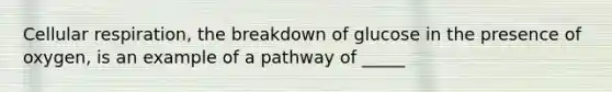 Cellular respiration, the breakdown of glucose in the presence of oxygen, is an example of a pathway of _____